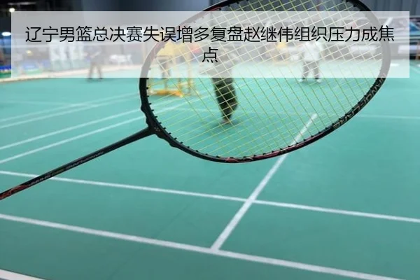 辽宁男篮总决赛失误增多复盘赵继伟组织压力成焦点