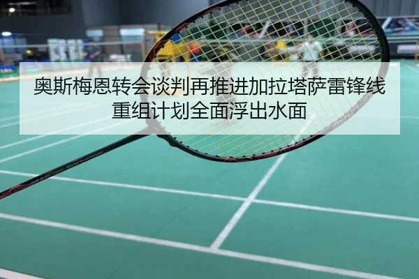 奥斯梅恩转会谈判再推进加拉塔萨雷锋线重组计划全面浮出水面
