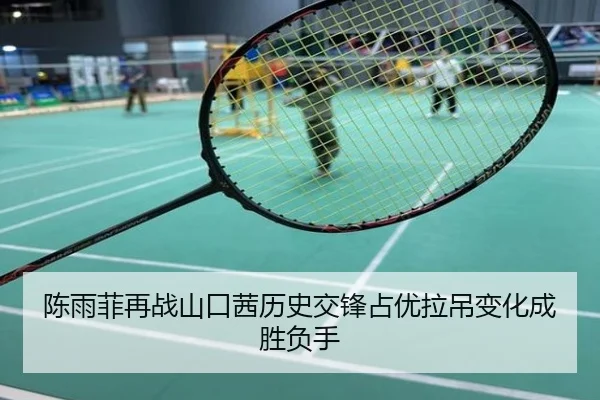 陈雨菲再战山口茜历史交锋占优拉吊变化成胜负手