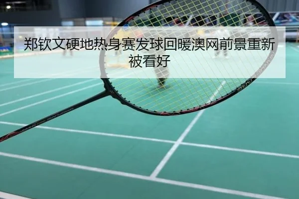 郑钦文硬地热身赛发球回暖澳网前景重新被看好