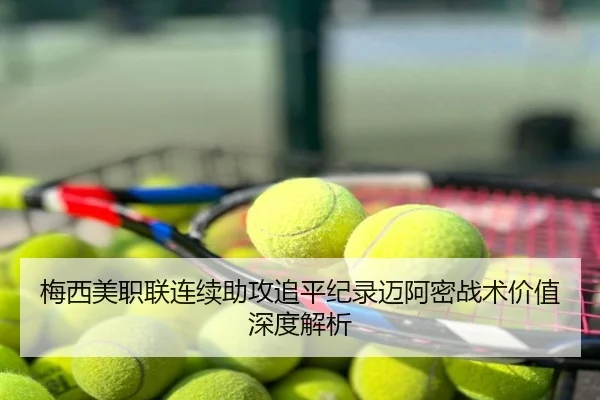 梅西美职联连续助攻追平纪录迈阿密战术价值深度解析